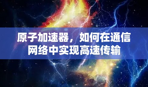 原子加速器,如何在通信网络中实现高速传输 原子加速器,如何在通信网络中实现高速传输