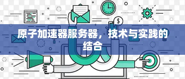 原子加速器服务器，技术与实践的结合
