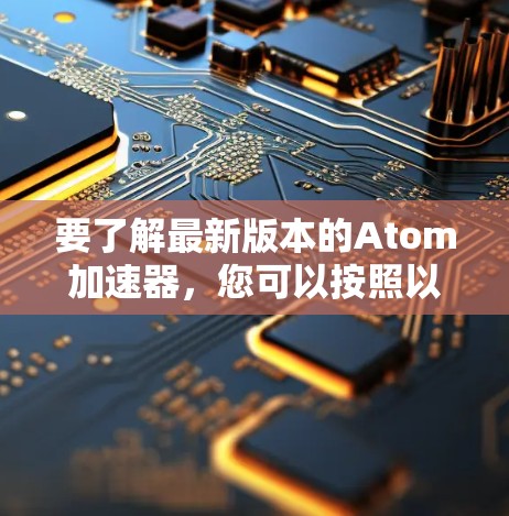 要了解最新版本的Atom加速器，您可以按照以下步骤进行