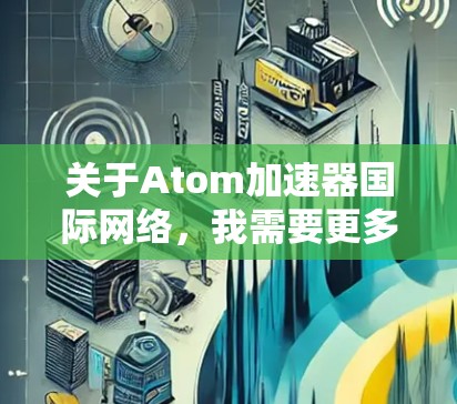 关于Atom加速器国际网络，我需要更多的信息来提供详细的回答。以下是一些可能的解释