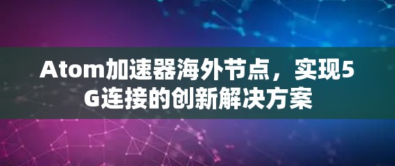 Atom加速器海外节点，实现5G连接的创新解决方案