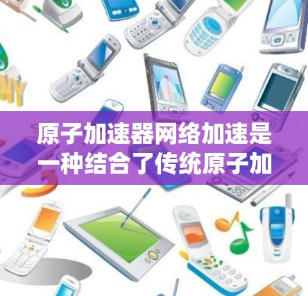 原子加速器网络加速是一种结合了传统原子加速装置和现代网络加速技术的系统，旨在通过网络加速使粒子加速过程更高效和快速。以下是该系统的主要概述和扩展方向