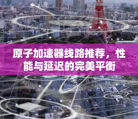 原子加速器线路推荐，性能与延迟的完美平衡