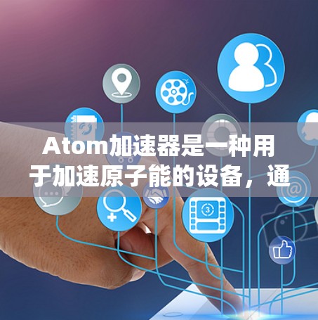 Atom加速器是一种用于加速原子能的设备，通常用于制造半导体材料。智能线路，作为其智能控制系统的组成部分，能够实时监控和管理这些加速器的性能，以确保设备的高效运行和安全性