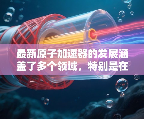 最新原子加速器的发展涵盖了多个领域，特别是在高能级和微米级精度方面。以下是对最新原子加速器的介绍