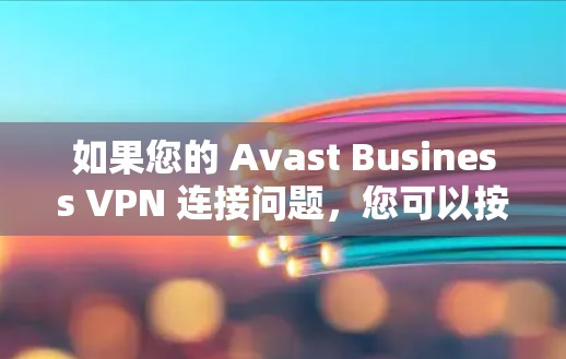 如果您的 Avast Business VPN 连接问题,您可以按照以下步骤进行排查和解决