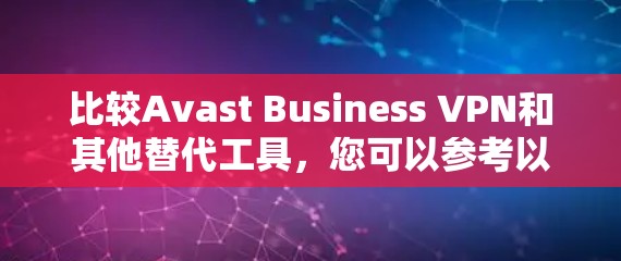 比较Avast Business VPN和其他替代工具,您可以参考以下内容,帮助您做出更明智的选择