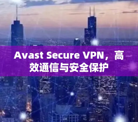 Avast Secure VPN，高效通信与安全保护