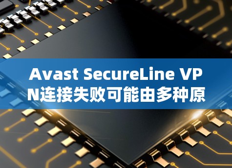 Avast SecureLine VPN连接失败可能由多种原因导致，以下是逐步的解决方案