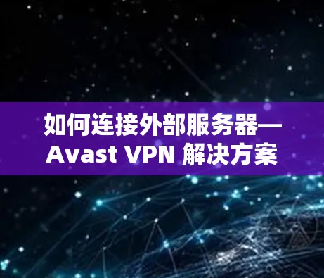 如何连接外部服务器—Avast VPN 解决方案 如何连接外部服务器—Avast VPN 解决方案