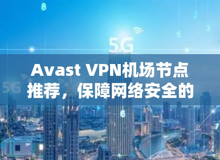 Avast VPN机场节点推荐,保障网络安全的高效解决方案