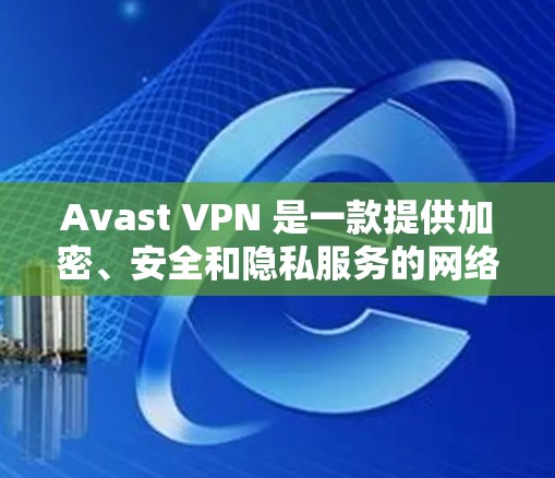Avast VPN 是一款提供加密、安全和隐私服务的网络VPN解决方案。下面是如何连接并进行测试的步骤