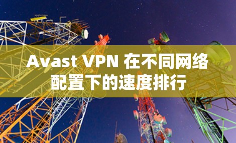 Avast VPN 在不同网络配置下的速度排行