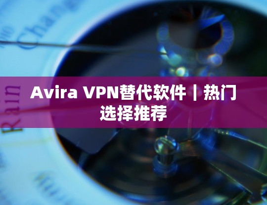 Avira VPN替代软件｜热门选择推荐
