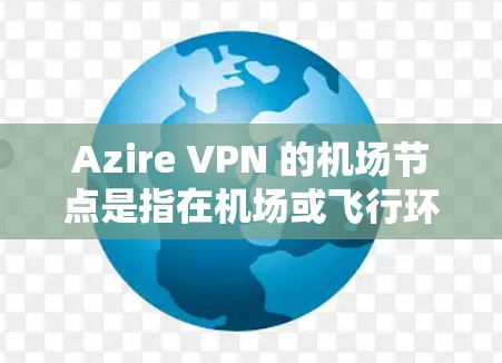 Azire VPN 的机场节点是指在机场或飞行环境中使用的 Azire VPN 设备配置。这些设备通常用于提供VPN服务，确保在飞行过程中数据的安全性和隐私