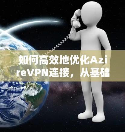 如何高效地优化AzireVPN连接,从基础配置到高级配置