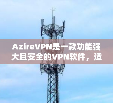 AzireVPN是一款功能强大且安全的VPN软件，适合个人用户和企业用户使用。以下是使用AzireVPN的详细步骤
