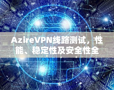 AzireVPN线路测试,性能、稳定性及安全性全面评估
