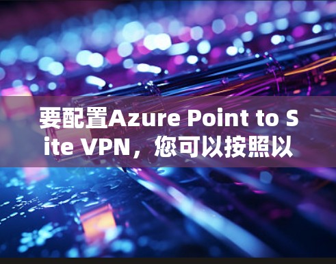要配置Azure Point to Site VPN,您可以按照以下步骤进行