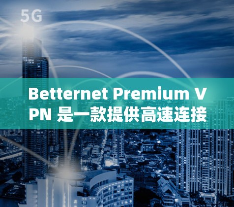 Betternet Premium <strong>VPN</strong> 是一款提供高速连接的<strong>VPN</strong>服务，支持在高速网络上访问互联网。为了下载并使用Betternet Premium <strong>VPN</strong>，请按照以下步骤操作