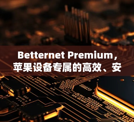 Betternet Premium,苹果设备专属的高效、安全与优雅的解决方案