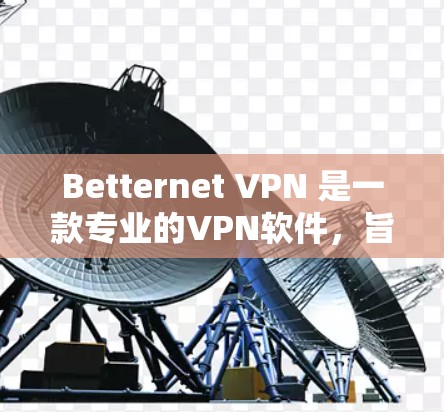 Betternet <strong>VPN</strong> 是一款专业的<strong>VPN</strong>软件，旨在为用户提供安全、稳定和高效的<strong>VPN</strong>体验。以下是对 Betternet <strong>VPN</strong> 功能的详细分析