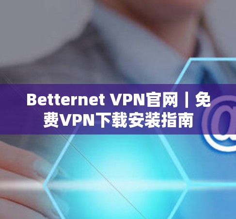 Betternet <strong>VPN</strong>官网｜免费<strong>VPN</strong>下载安装指南