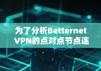 为了分析Betternet <strong>VPN</strong>的点对点节点连接速度，以下是详细的步骤和分析方法