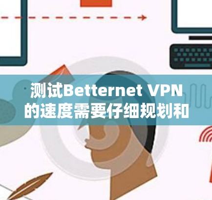 测试Betternet <strong>VPN</strong>的速度需要仔细规划和耐心，以下是一个清晰的步骤指南