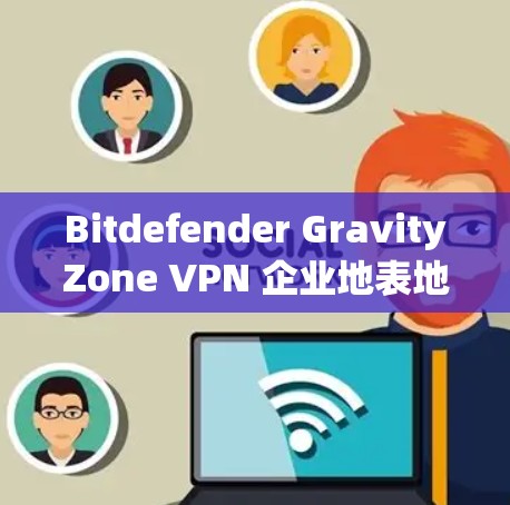 Bitdefender GravityZone <strong>VPN</strong> 企业地表地形<strong>VPN</strong>方案
