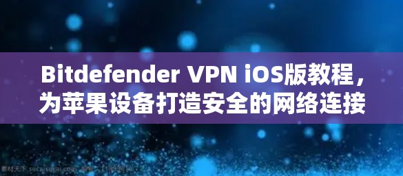 Bitdefender <strong>VPN</strong> iOS版教程，为苹果设备打造安全的网络连接