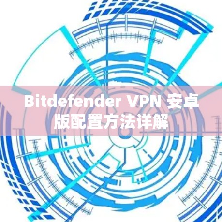 Bitdefender <strong>VPN</strong> 安卓版配置方法详解