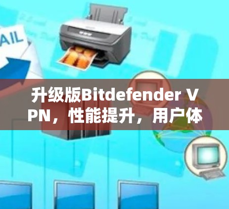 升级版Bitdefender <strong>VPN</strong>，性能提升，用户体验更佳，安全防护更加强