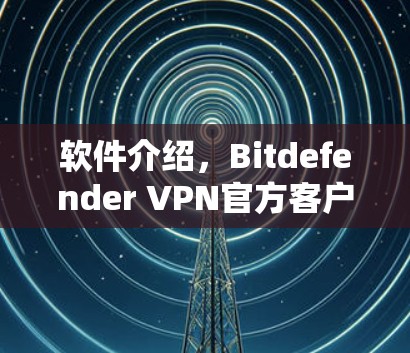 软件介绍，Bitdefender <strong>VPN</strong>官方客户端下载