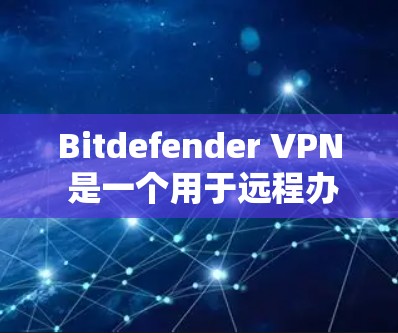 Bitdefender <strong>VPN</strong> 是一个用于远程办公和视频会议的安全软件，官方下载链接可以通过以下步骤获取