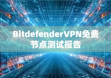 Bitdefender<strong>VPN</strong>免费节点测试报告