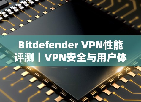 Bitdefender <strong>VPN</strong>性能评测｜<strong>VPN</strong>安全与用户体验分析