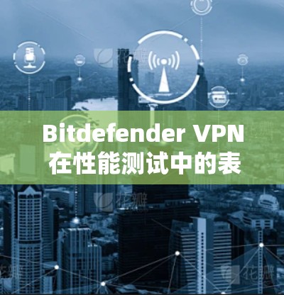Bitdefender <strong>VPN</strong> 在性能测试中的表现可以分为几个主要方面，涵盖了连接速度、响应时间和带宽使用情况等指标。以下是详细的分析和建议