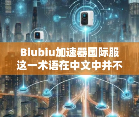 Biubiu加速器国际服这一术语在中文中并不常见,可能是一个特定品牌的名称,或者是一个特定设计风格的缩写或拼写错误。如果你指的是某个特定的品牌或设计风格,可能需要更多的上下文信息来准确解释