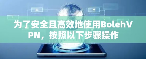 为了安全且高效地使用Boleh<strong>VPN</strong>，按照以下步骤操作