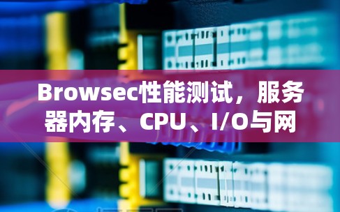 Browsec性能测试,服务器内存、CPU、I/O与网络的平衡与优化