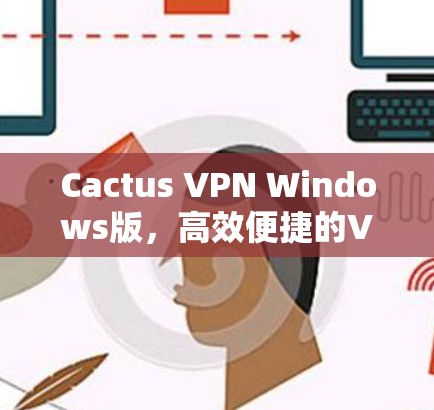 Cactus VPN Windows版,高效便捷的VPN安装与配置指南