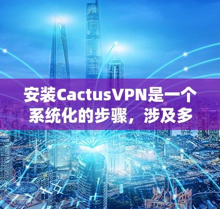 安装CactusVPN是一个系统化的步骤,涉及多个模块和设置。以下是一个详细的安装教程,帮助您顺利完成安装和配置
