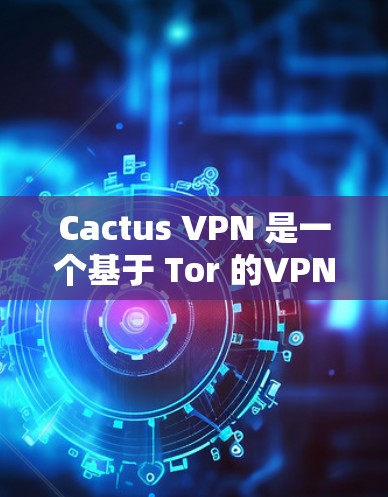 Cactus VPN 是一个基于 Tor 的VPN工具,提供多种加密方式。如果你需要使用安卓版本的 Cactus VPN,可以访问 Tor 的 Tor 安装包