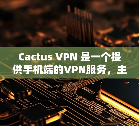 Cactus VPN 是一个提供手机端的VPN服务,主要用于用户在移动设备上进行网络连接和加密传输。以下是对Cactus VPN 的详细说明