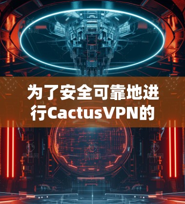 为了安全可靠地进行Cactus<strong>VPN</strong>的连接测试,以下是一个结构清晰、全面的步骤指南