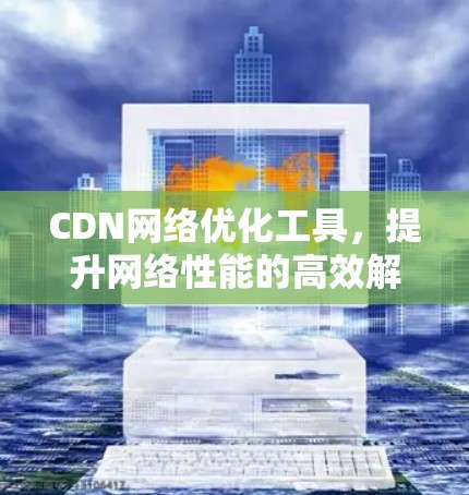 CDN网络优化工具，提升网络性能的高效解决方案