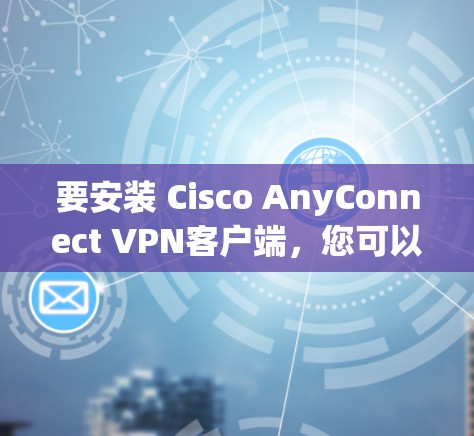 要安装 Cisco AnyConnect VPN客户端，您可以按照以下步骤进行