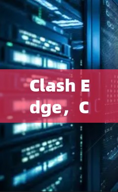 Clash Edge,Clash Verge变式中的生存智慧 Clash Edge,Clash Verge变式中的生存智慧