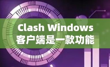 Clash Windows客户端是一款功能强大的VPN管理工具，可以帮助用户更好地管理自己的VPN节点。以下是对 Clash Windows客户端中节点管理的详细指南